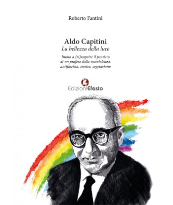 Aldo Capitini. La bellezza della luce. Invito a (ri)scoprire il pensiero di un profeta della nonviolenza, antifascista, eretico, vegetariano